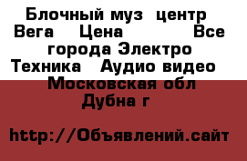 Блочный муз. центр “Вега“ › Цена ­ 8 999 - Все города Электро-Техника » Аудио-видео   . Московская обл.,Дубна г.